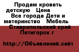 Продам кровать детскую › Цена ­ 2 000 - Все города Дети и материнство » Мебель   . Ставропольский край,Пятигорск г.